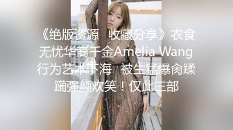 《绝版资源✅收藏分享》衣食无忧华裔千金Amelia Wang行为艺术下海✅被生猛爆肏蹂躏强颜欢笑！仅此三部