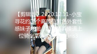 【剪辑版】2020.12.11-小宝寻花约了个高颜值黑色外套性感妹子啪啪，口交舔弄摸逼上位骑坐后入大力猛操_iris3