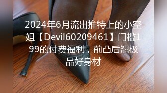 2024年6月流出推特上的小空姐【Devil60209461】门槛199的付费福利，前凸后翘极品好身材