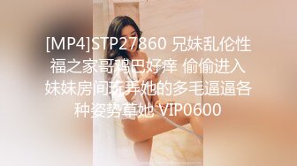 [MP4]STP27860 兄妹乱伦性福之家哥鸡巴好痒 偷偷进入妹妹房间玩弄她的多毛逼逼各种姿势草她 VIP0600