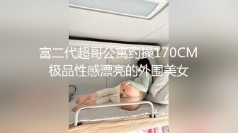 富二代超哥公寓约操170CM极品性感漂亮的外围美女