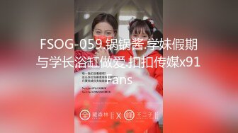 FSOG-059.锅锅酱.学妹假期与学长浴缸做爱.扣扣传媒x91Fans