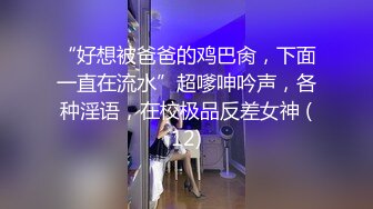 “好想被爸爸的鸡巴肏，下面一直在流水”超嗲呻吟声，各种淫语，在校极品反差女神 (12)