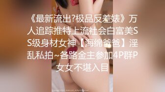 《最新流出?极品反差婊》万人追踪推特上流社会白富美SS级身材女神【海绵爸爸】淫乱私拍~各路金主参加4P群P女女不堪入目