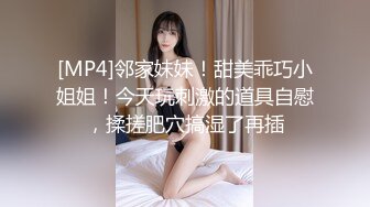 [MP4]邻家妹妹！甜美乖巧小姐姐！今天玩刺激的道具自慰，揉搓肥穴搞湿了再插