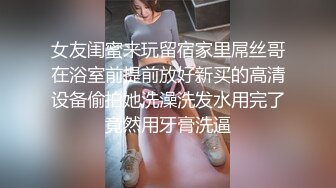 女友闺蜜来玩留宿家里屌丝哥在浴室前提前放好新买的高清设备偷拍她洗澡洗发水用完了竟然用牙膏洗逼