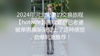 2024年河北夫妻的交换旅程【hotwife】喜欢看自己老婆被单男操渐渐爱上了这种感觉，劲爆刺激推荐！