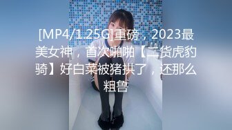 [MP4/1.25G]重磅，2023最美女神，首次啪啪【二货虎豹骑】好白菜被猪拱了，还那么粗鲁