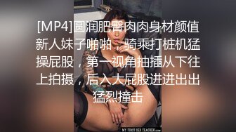 [MP4]圆润肥臀肉肉身材颜值新人妹子啪啪，骑乘打桩机猛操屁股，第一视角抽插从下往上拍摄，后入大屁股进进出出猛烈撞击