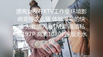 漂亮女友在KTV工作受环境影响变得这么骚 体验爆菊的快感 无套插入真TM紧 高清私拍197P 高清1080P原版无水印