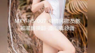 MKY-HS-007-催情民宿.员旅被灌醉操翻-潘雨曦.徐蕾