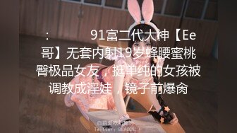 ：❣️❣️91富二代大神【Ee哥】无套内射19岁蜂腰蜜桃臀极品女友，挺单纯的女孩被调教成淫娃，镜子前爆肏