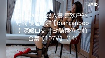 onlyfans极品人妻 喜欢户外野战 楼道啪啪【biancanboo】深喉口交 主动骑乘位啪啪合集【107V】 (14)