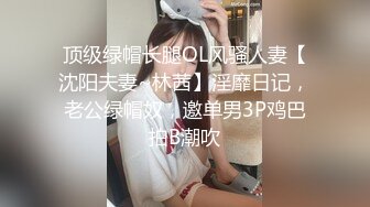 顶级绿帽长腿OL风骚人妻【沈阳夫妻~林茜】淫靡日记，老公绿帽奴，邀单男3P鸡巴拍B潮吹