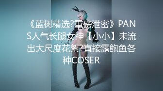 《蓝树精选?重磅泄密》PANS人气长腿女神【小小】未流出大尺度花絮?直接露鲍鱼各种COSER