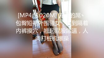 [MP4/ 1020M] 无情的屌丶包臀短裙外围骚女，推到隔着内裤摸穴，翘起屁股舔逼，人肉打桩机爆操