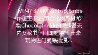 [MP4/ 374M]&nbsp;&nbsp;超正 极品黄金比例身材尤物Chocoletmikk细腰蜂臀无内女秘书上门即刻待插 土豪玩物进门就爆插浪穴