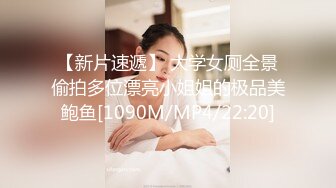 【新片速遞】 大学女厕全景偷拍多位漂亮小姐姐的极品美鲍鱼[1090M/MP4/22:20]