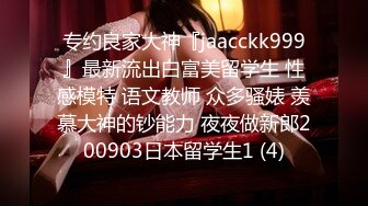 专约良家大神『jaacckk999』最新流出白富美留学生 性感模特 语文教师 众多骚婊 羡慕大神的钞能力 夜夜做新郎200903日本留学生1 (4)