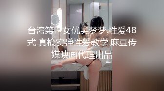 台湾第一女优吴梦梦.性爱48式.真枪实弹性爱教学.麻豆传媒映画代理出品