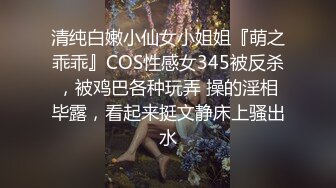 清纯白嫩小仙女小姐姐『萌之乖乖』COS性感女345被反杀，被鸡巴各种玩弄 操的淫相毕露，看起来挺文静床上骚出水