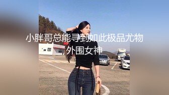 小胖哥总能寻到如此极品尤物外围女神