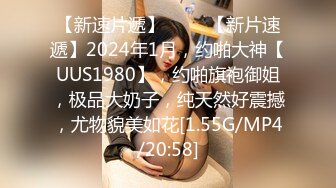 【新速片遞】♈♈♈ 【新片速遞】2024年1月，约啪大神【UUS1980】，约啪旗袍御姐，极品大奶子，纯天然好震撼，尤物貌美如花[1.55G/MP4/20:58]