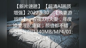 【新片速遞】 【超清AI画质增强】2022.9.30，【换妻游戏呀】，今夜3对夫妻，年度换妻淫乱盛宴，颜值都不错，交换伴侣[1340MB/MP4/01:00:18]