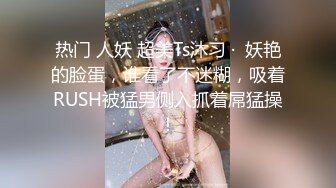 热门 人妖 超美Ts沐习 ·  妖艳的脸蛋，谁看了不迷糊，吸着RUSH被猛男侧入抓着屌猛操！