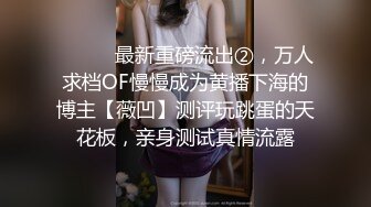 ⚫️⚫️最新重磅流出②，万人求档OF慢慢成为黄播下海的博主【薇凹】测评玩跳蛋的天花板，亲身测试真情流露