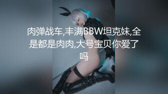 肉弹战车,丰满BBW坦克妹,全是都是肉肉,大号宝贝你爱了吗