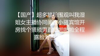 【国产】超多狼粉围观叫我湿姐女主播协同闺蜜小骚宾馆开房找个猥琐男直播啪啪啪全程露脸对白清晰