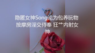 隐匿女神Song沦为包养玩物 按摩房淫交侍奉 狂艹内射女神