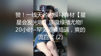 赞！一线天名穴模特身材【星星会发光喔】顶级绿播尤物! 20小时~罕见道具插逼，爽的流白浆 (2)