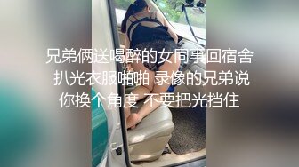 兄弟俩送喝醉的女同事回宿舍 扒光衣服啪啪 录像的兄弟说你换个角度 不要把光挡住