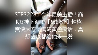 STP32281 今年最美主播！商K女神下海！【破她处】性格爽快大方，满嘴黄色笑话，真想去成都给他来一发