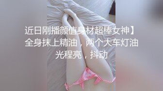 近日刚播颜值身材超棒女神】全身抹上精油，两个大车灯油光程亮，抖动