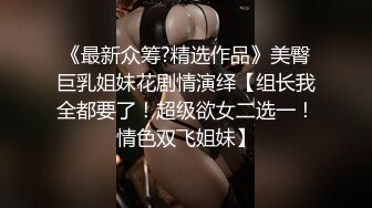 《最新众筹?精选作品》美臀巨乳姐妹花剧情演绎【组长我全都要了！超级欲女二选一！情色双飞姐妹】