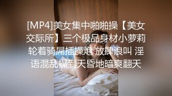 [MP4]美女集中啪啪操【美女交际所】三个极品身材小萝莉轮着骑屌插操炮 放肆浪叫 淫语混乱操到天昏地暗爽翻天