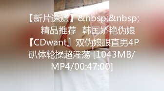 【新片速遞】&nbsp;&nbsp;❤️精品推荐❤韩国娇艳伪娘『CDwant』双伪娘跟直男4P趴体轮操超淫荡 [1043MB/MP4/00:47:00]