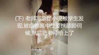 (下) 老师写恋足小说被学生发现,被痞帅高中生要挟舔脚伺候,然后把老师给上了