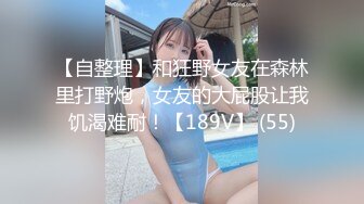 【自整理】和狂野女友在森林里打野炮，女友的大屁股让我饥渴难耐！【189V】 (55)