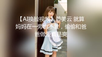 【AI换脸视频】赖美云 就算妈妈在一旁也不管，偷偷和爸爸做爱真是爽