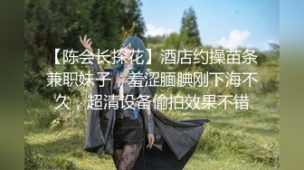 【陈会长探花】酒店约操苗条兼职妹子，羞涩腼腆刚下海不久，超清设备偷拍效果不错