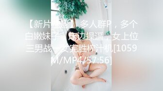 【新片速遞】 多人群P，多个白嫩妹子，床边操逼，女上位三男战一女完胜榨汁机[1059M/MP4/57:56]