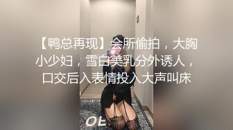 【鸭总再现】会所偷拍，大胸小少妇，雪白美乳分外诱人，口交后入表情投入大声叫床