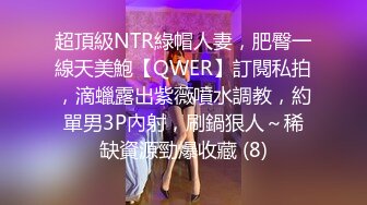 超頂級NTR綠帽人妻，肥臀一線天美鮑【QWER】訂閱私拍，滴蠟露出紫薇噴水調教，約單男3P內射，刷鍋狠人～稀缺資源勁爆收藏 (8)