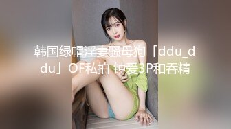 韩国绿帽淫妻骚母狗「ddu_ddu」OF私拍 钟爱3P和吞精