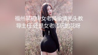 福州某初中女老师偷情光头教导主任 还是女老师玩的花呀 ！