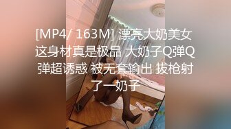 [MP4/ 163M] 漂亮大奶美女 这身材真是极品 大奶子Q弹Q弹超诱惑 被无套输出 拔枪射了一奶子